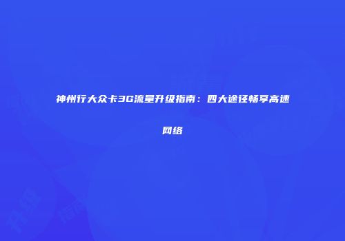 神州行大众卡3G流量升级指南:四大途径畅享高速网络