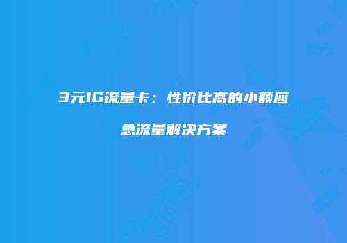 3元1G流量卡：性价比高的小额应急流量解决方案