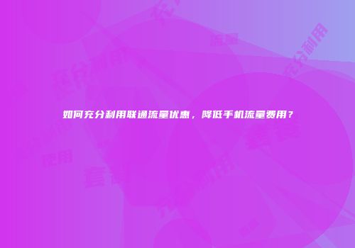 如何充分利用联通流量优惠，降低手机流量费用？