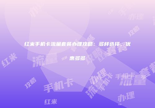 红米手机卡流量套餐办理攻略：多样选择，优惠多多