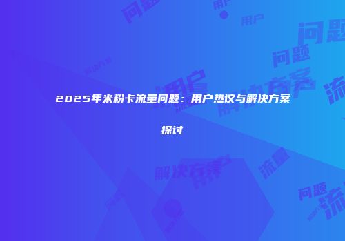 2025年米粉卡流量问题：用户热议与解决方案探讨