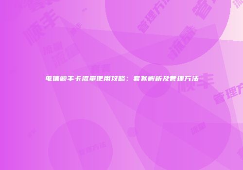 电信顺丰卡流量使用攻略:套餐解析及管理方法