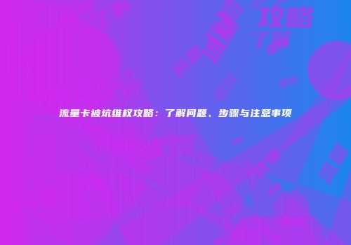 流量卡被坑维权攻略:了解问题、步骤与注意事项