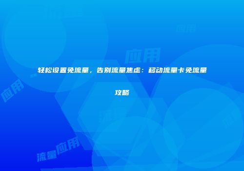 轻松设置免流量，告别流量焦虑：移动流量卡免流量攻略