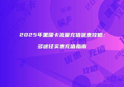 2025年黑曜卡流量充值优惠攻略：多途径实惠充值指南