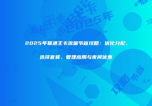 2025年联通王卡流量节省攻略：优化分配、选择套餐、管理应用与夜间优惠