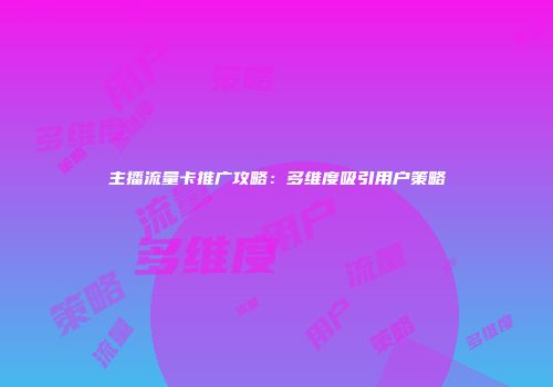 主播流量卡推广攻略：多维度吸引用户策略