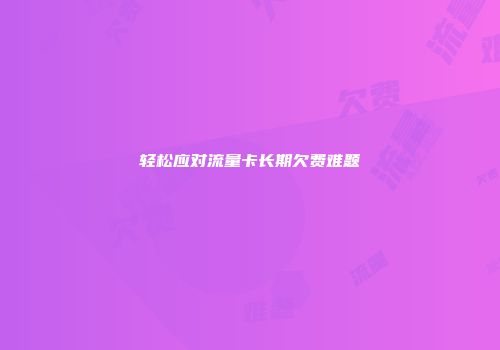 轻松应对流量卡长期欠费难题