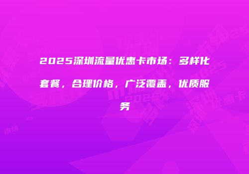 2025深圳流量优惠卡市场：多样化套餐，合理价格，广泛覆盖，优质服务