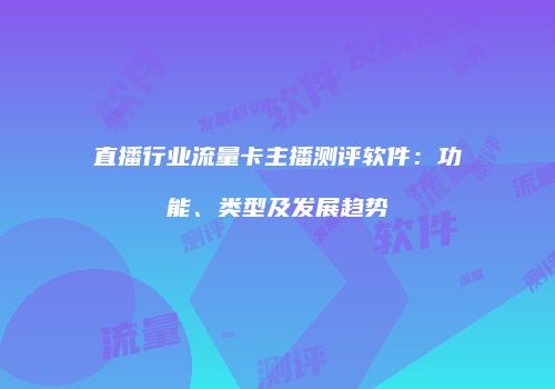 直播行业流量卡主播测评软件:功能、类型及发展趋势