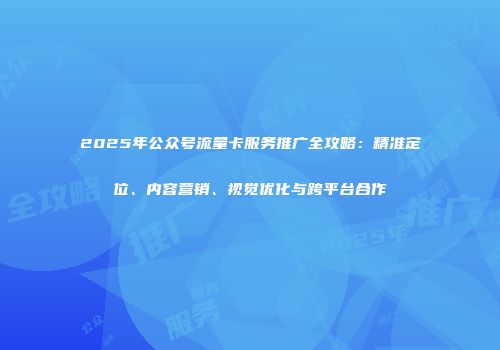 2025年公众号流量卡服务推广全攻略：精准定位、内容营销、视觉优化与跨平台合作