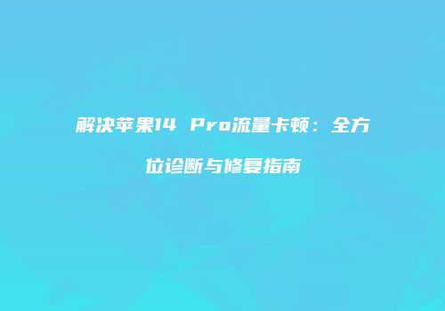 解决苹果14 Pro流量卡顿:全方位诊断与修复指南