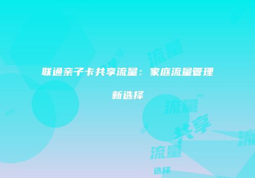 联通亲子卡共享流量：家庭流量管理新选择
