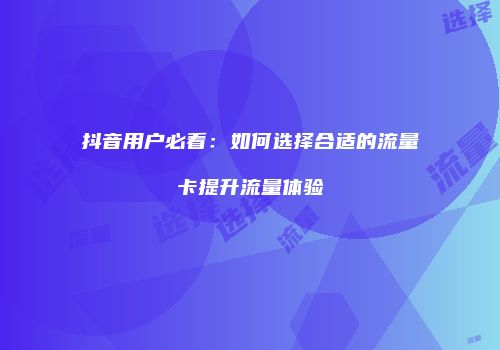 抖音用户必看：如何选择合适的流量卡提升流量体验