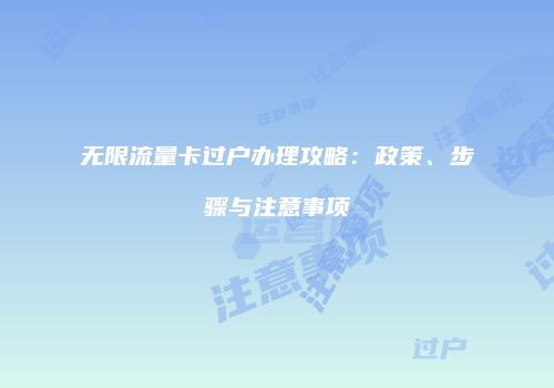 无限流量卡过户办理攻略：政策、步骤与注意事项