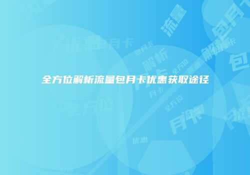 全方位解析流量包月卡优惠获取途径