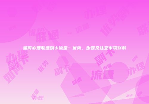 如何办理联通副卡流量:优势、步骤及注意事项详解