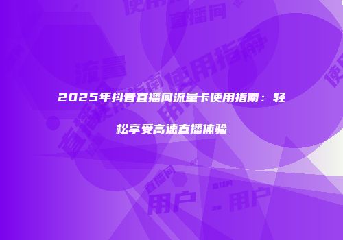 2025年抖音直播间流量卡使用指南:轻松享受高速直播体验