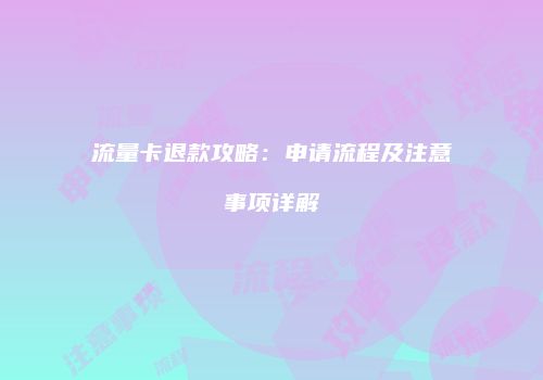 流量卡退款攻略：申请流程及注意事项详解