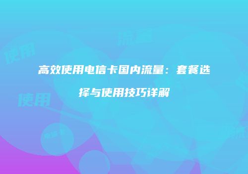 高效使用电信卡国内流量：套餐选择与使用技巧详解