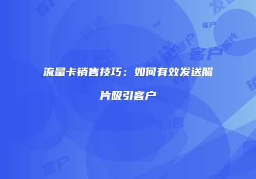 流量卡销售技巧:如何有效发送照片吸引客户