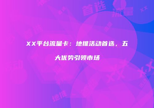 XX平台流量卡：地推活动首选，五大优势引领市场
