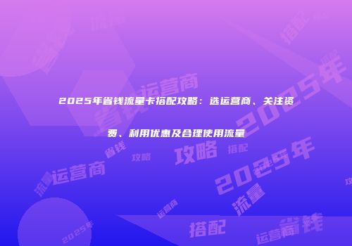 2025年省钱流量卡搭配攻略:选运营商、关注资费、利用优惠及合理使用流量