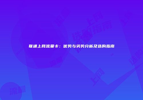 联通上网流量卡:优势与劣势分析及选购指南