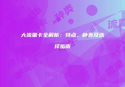 大流量卡全解析：特点、种类及选择指南