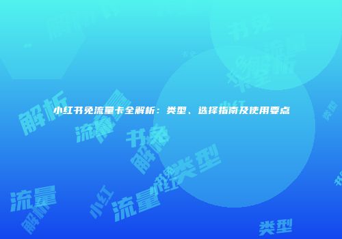 小红书免流量卡全解析：类型、选择指南及使用要点