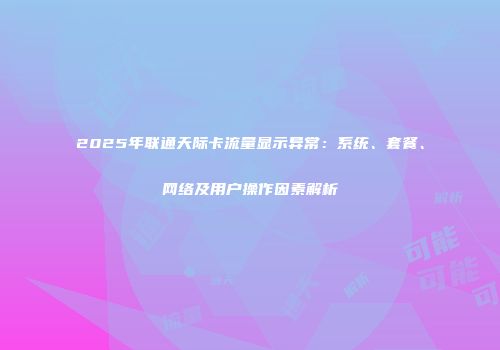 2025年联通天际卡流量显示异常:系统、套餐、网络及用户操作因素解析