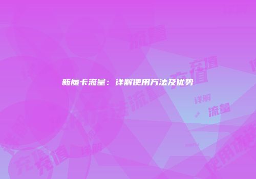 新魔卡流量：详解使用方法及优势