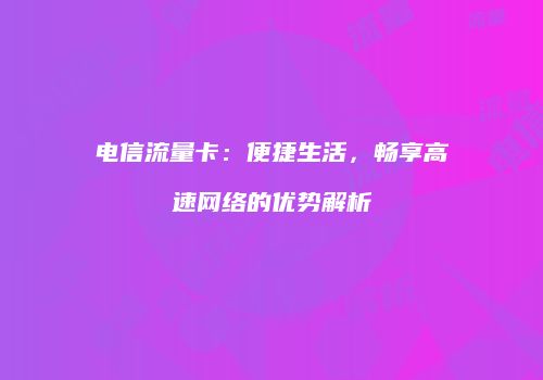 电信流量卡：便捷生活，畅享高速网络的优势解析