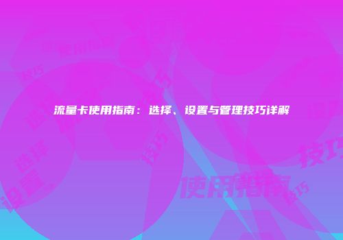 流量卡使用指南：选择、设置与管理技巧详解