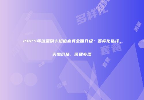 2025年流量副卡超值套餐全面升级：多样化选择，实惠价格，便捷办理