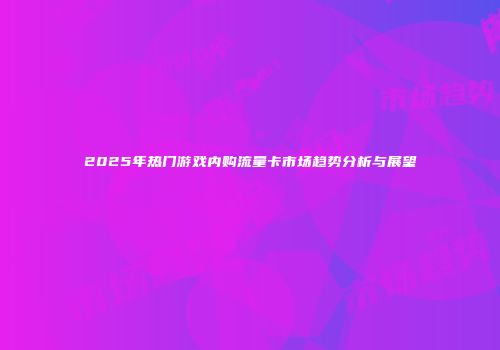 2025年热门游戏内购流量卡市场趋势分析与展望