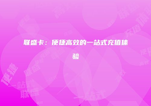 联盛卡：便捷高效的一站式充值体验