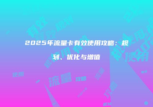 2025年流量卡有效使用攻略：规划、优化与增值