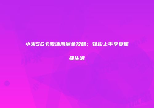 小米5G卡激活流量全攻略:轻松上手享受便捷生活