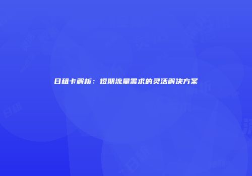 日租卡解析：短期流量需求的灵活解决方案