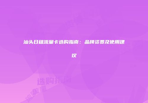 汕头日租流量卡选购指南:品牌资费及使用建议