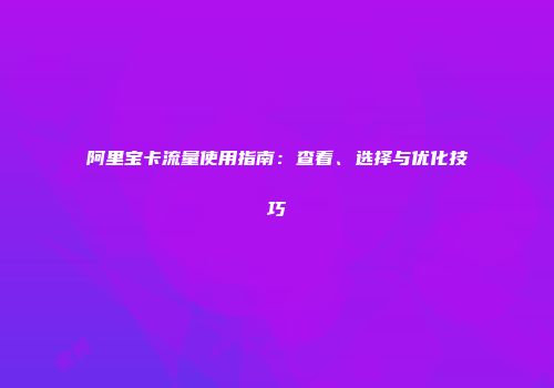 阿里宝卡流量使用指南:查看、选择与优化技巧