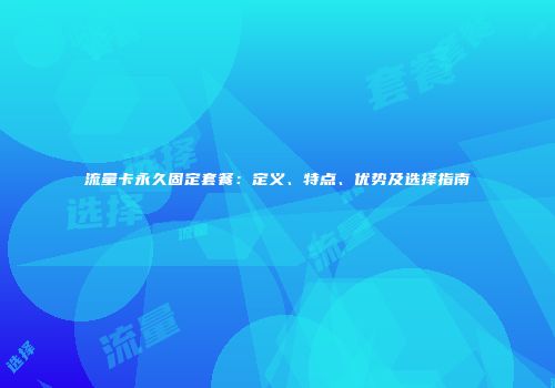 流量卡永久固定套餐:定义、特点、优势及选择指南