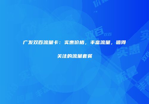 广发双百流量卡：实惠价格，丰富流量，值得关注的流量套餐