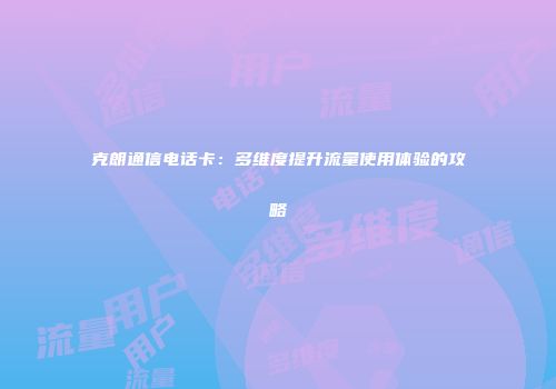 克朗通信电话卡:多维度提升流量使用体验的攻略
