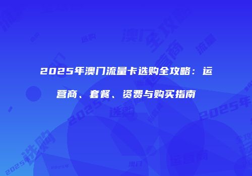 2025年澳门流量卡选购全攻略：运营商、套餐、资费与购买指南
