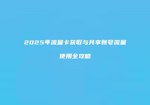 2025年流量卡获取与共享账号流量使用全攻略