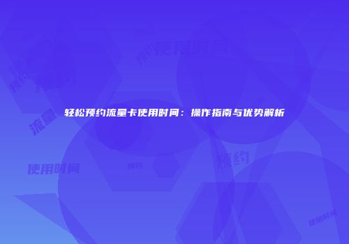 轻松预约流量卡使用时间:操作指南与优势解析