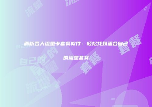 解析各大流量卡套餐软件:轻松找到适合自己的流量套餐