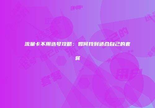 流量卡不用选号攻略：如何找到适合自己的套餐